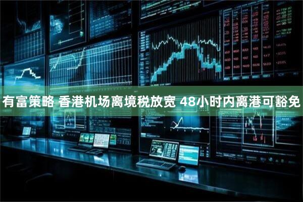 有富策略 香港机场离境税放宽 48小时内离港可豁免