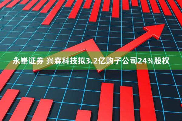 永崋证券 兴森科技拟3.2亿购子公司24%股权