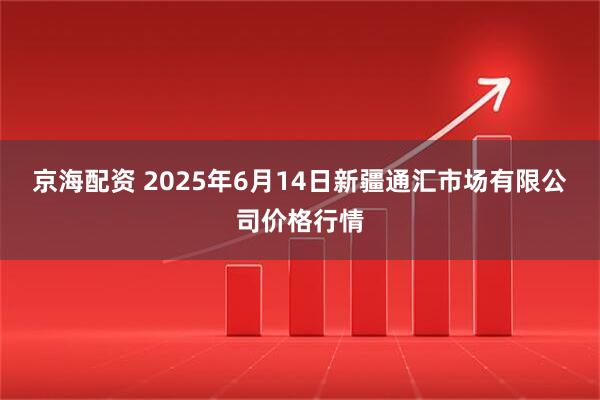 京海配资 2025年6月14日新疆通汇市场有限公司价格行情