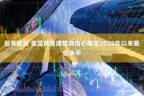 股莘配资 美国房屋建筑商信心降至2022年以来最低水平