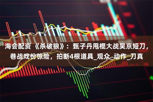 海会配资 《杀破狼》：甄子丹甩棍大战吴京短刀，巷战戏份惊险，拍断4根道具_观众_动作_刀真