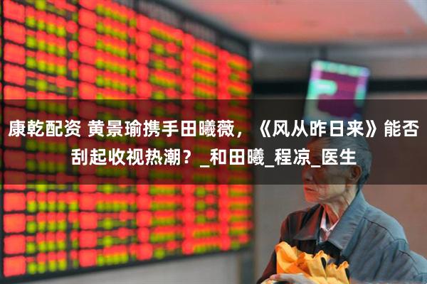 康乾配资 黄景瑜携手田曦薇，《风从昨日来》能否刮起收视热潮？_和田曦_程凉_医生