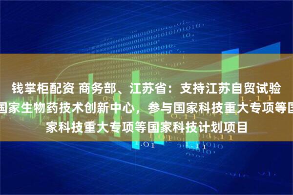 钱掌柜配资 商务部、江苏省：支持江苏自贸试验区苏州片区建设国家生物药技术创新中心，参与国家科技重大专项等国家科技计划项目