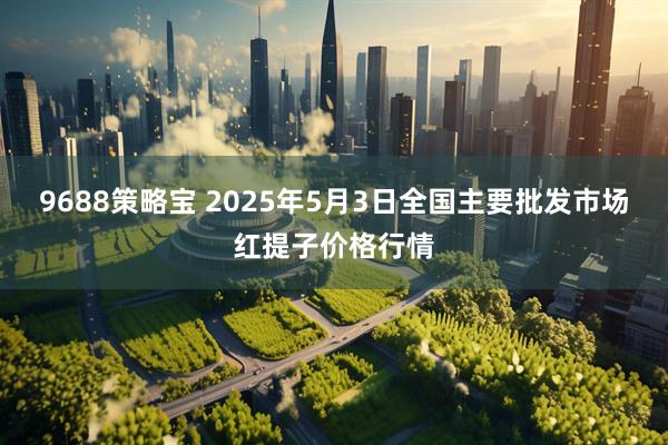 9688策略宝 2025年5月3日全国主要批发市场红提子价格行情