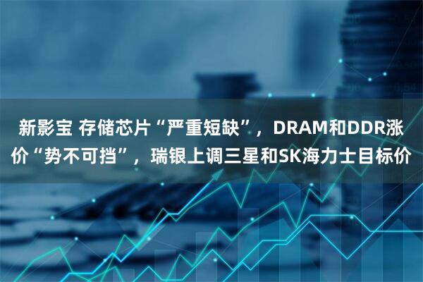 新影宝 存储芯片“严重短缺”，DRAM和DDR涨价“势不可挡”，瑞银上调三星和SK海力士目标价
