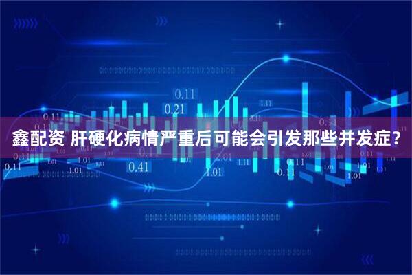鑫配资 肝硬化病情严重后可能会引发那些并发症？