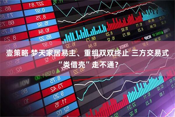 壹策略 梦天家居易主、重组双双终止 三方交易式“类借壳”走不通？