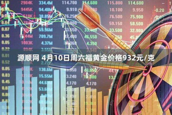源顺网 4月10日周六福黄金价格932元/克